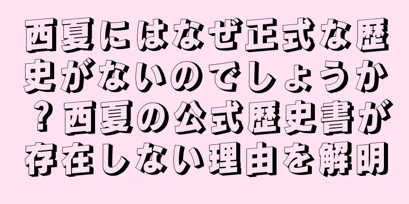 西夏にはなぜ正式な歴史がないのでしょうか？西夏の公式歴史書が存在しない理由を解明