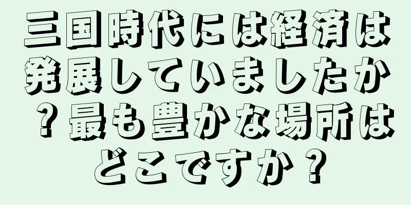 三国時代には経済は発展していましたか？最も豊かな場所はどこですか？