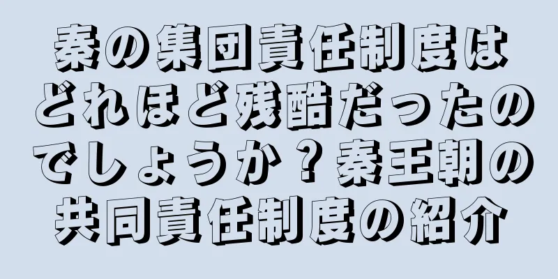 秦の集団責任制度はどれほど残酷だったのでしょうか？秦王朝の共同責任制度の紹介