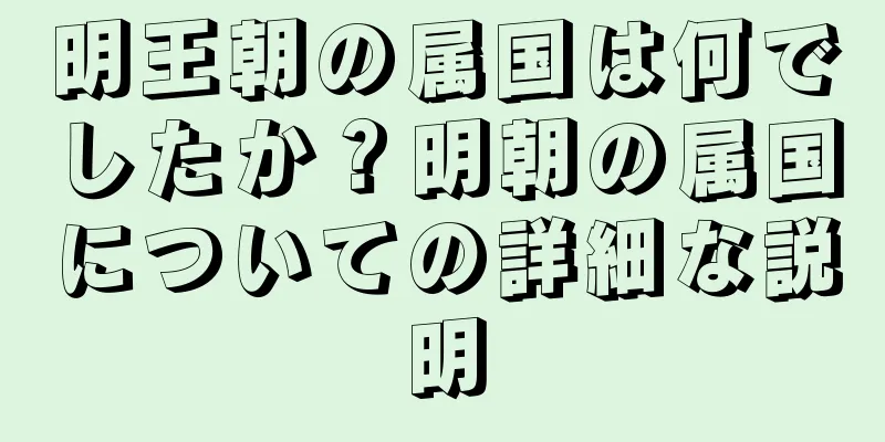 明王朝の属国は何でしたか？明朝の属国についての詳細な説明