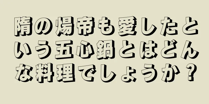隋の煬帝も愛したという五心鍋とはどんな料理でしょうか？