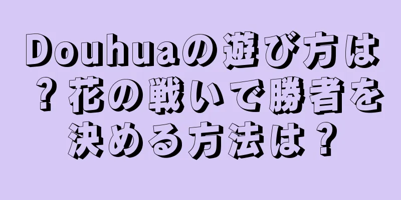 Douhuaの遊び方は？花の戦いで勝者を決める方法は？