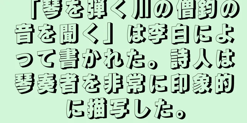 「琴を弾く川の僧鈞の音を聞く」は李白によって書かれた。詩人は琴奏者を非常に印象的に描写した。