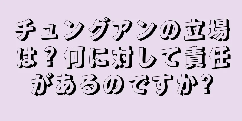 チュングアンの立場は？何に対して責任があるのですか?