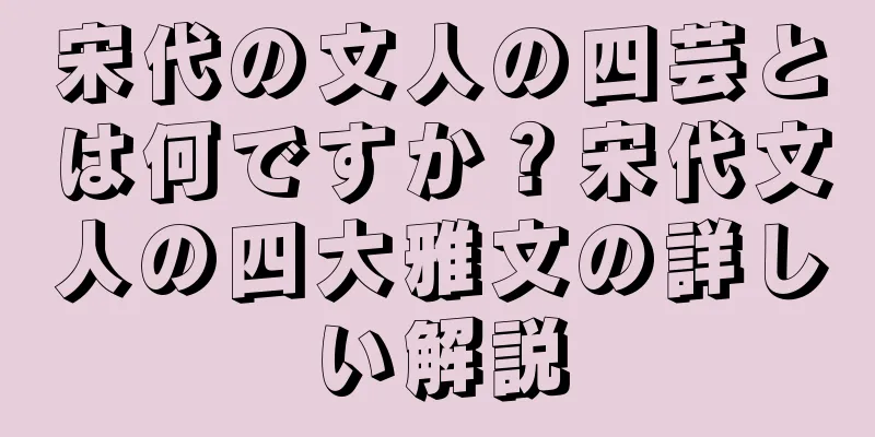 宋代の文人の四芸とは何ですか？宋代文人の四大雅文の詳しい解説