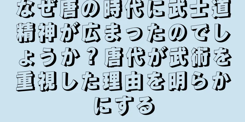 なぜ唐の時代に武士道精神が広まったのでしょうか？唐代が武術を重視した理由を明らかにする