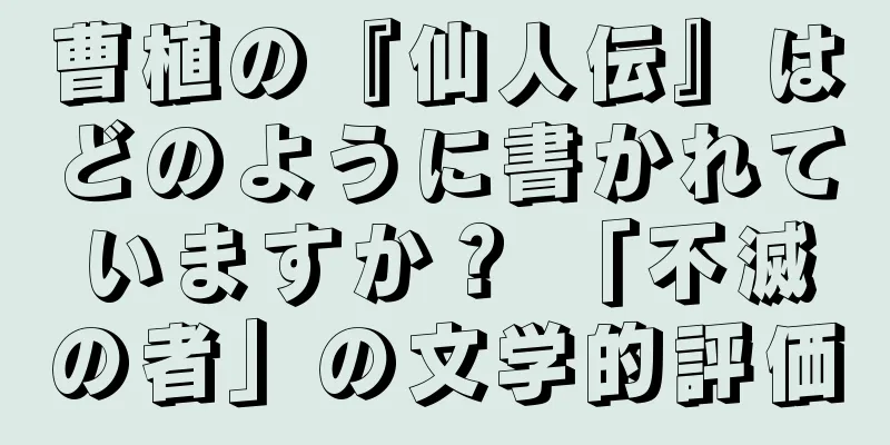 曹植の『仙人伝』はどのように書かれていますか？ 「不滅の者」の文学的評価