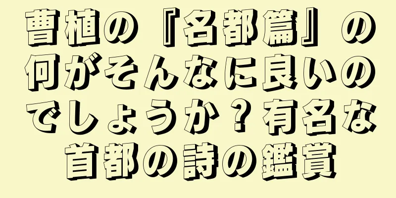 曹植の『名都篇』の何がそんなに良いのでしょうか？有名な首都の詩の鑑賞
