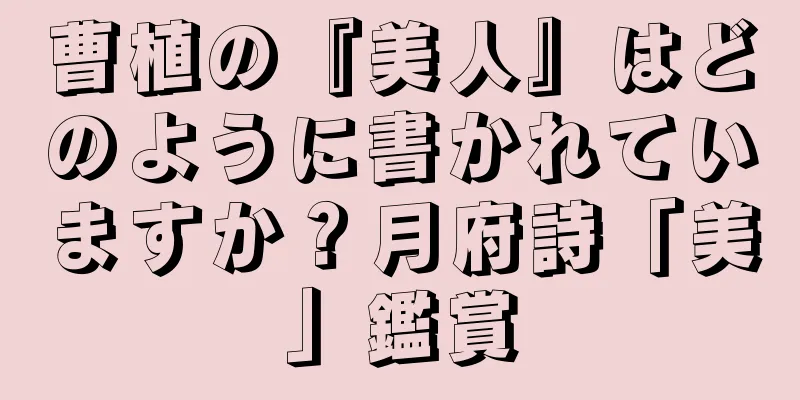 曹植の『美人』はどのように書かれていますか？月府詩「美」鑑賞