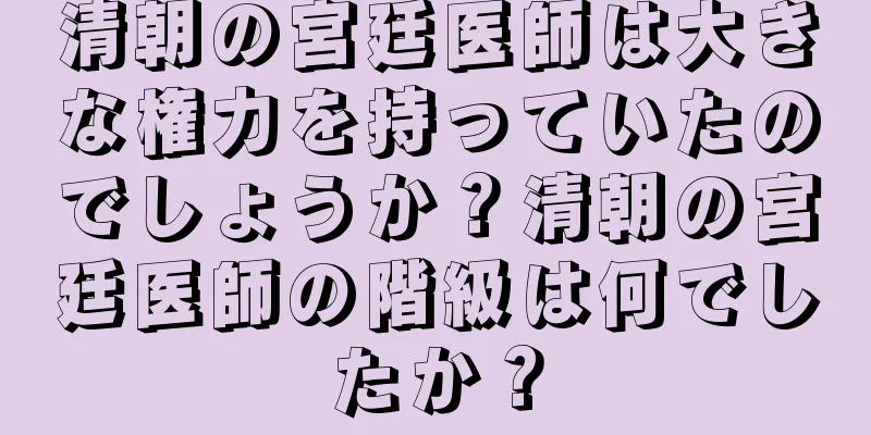 清朝の宮廷医師は大きな権力を持っていたのでしょうか？清朝の宮廷医師の階級は何でしたか？