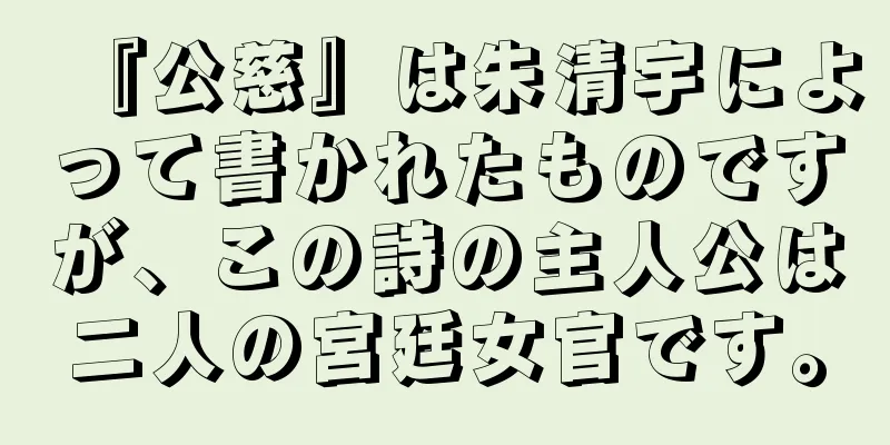 『公慈』は朱清宇によって書かれたものですが、この詩の主人公は二人の宮廷女官です。