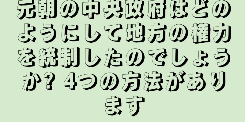 元朝の中央政府はどのようにして地方の権力を統制したのでしょうか? 4つの方法があります