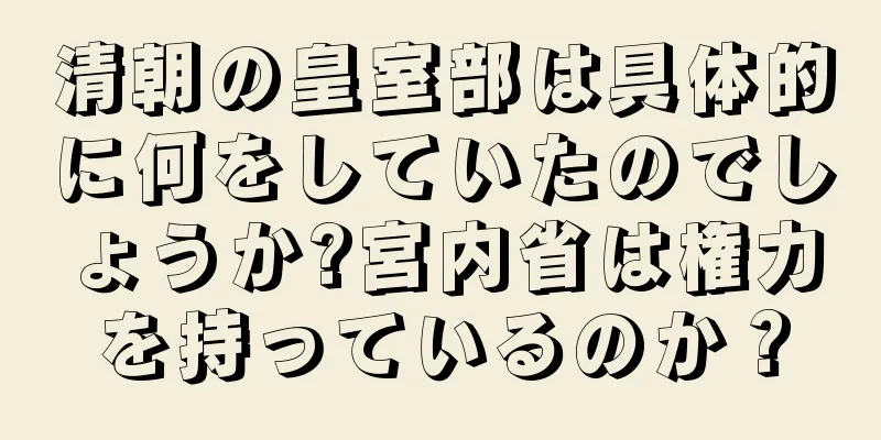 清朝の皇室部は具体的に何をしていたのでしょうか?宮内省は権力を持っているのか？