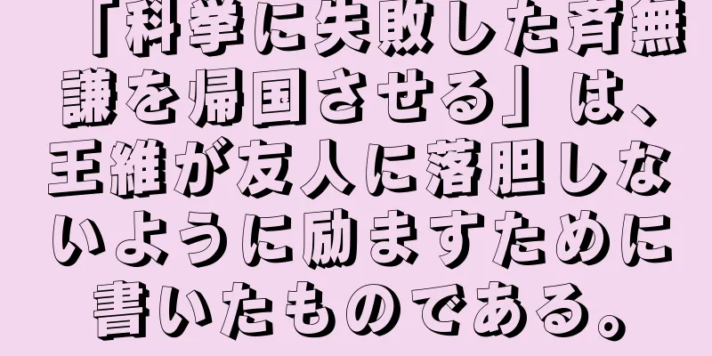 「科挙に失敗した斉無謙を帰国させる」は、王維が友人に落胆しないように励ますために書いたものである。