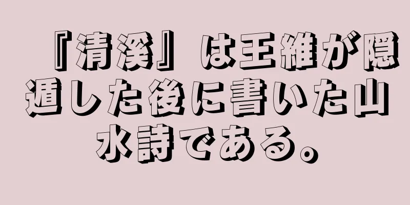 『清溪』は王維が隠遁した後に書いた山水詩である。