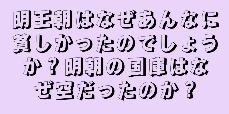 明王朝はなぜあんなに貧しかったのでしょうか？明朝の国庫はなぜ空だったのか？