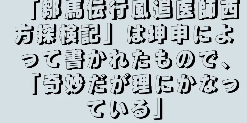 「鄒馬伝行風追医師西方探検記」は坤申によって書かれたもので、「奇妙だが理にかなっている」