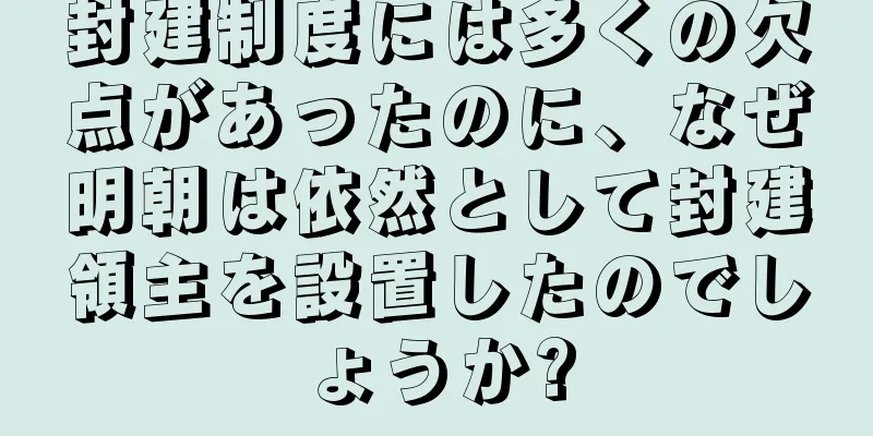 封建制度には多くの欠点があったのに、なぜ明朝は依然として封建領主を設置したのでしょうか?