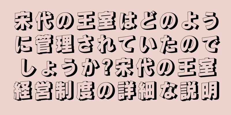 宋代の王室はどのように管理されていたのでしょうか?宋代の王室経営制度の詳細な説明
