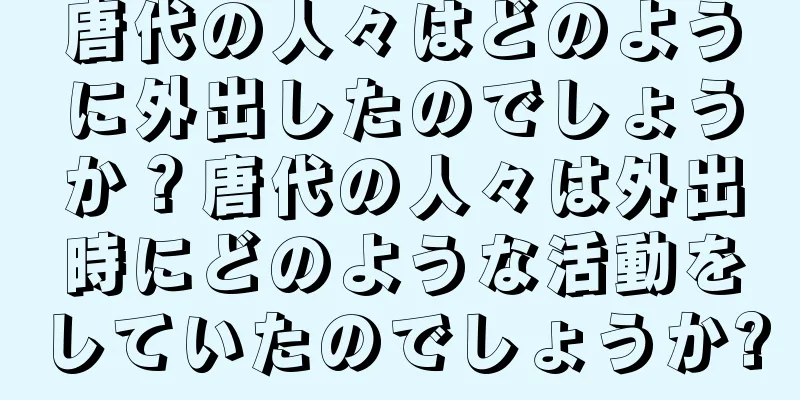 唐代の人々はどのように外出したのでしょうか？唐代の人々は外出時にどのような活動をしていたのでしょうか?
