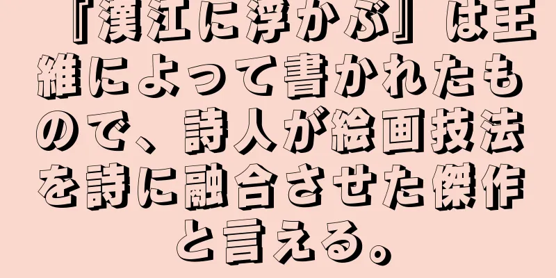 『漢江に浮かぶ』は王維によって書かれたもので、詩人が絵画技法を詩に融合させた傑作と言える。