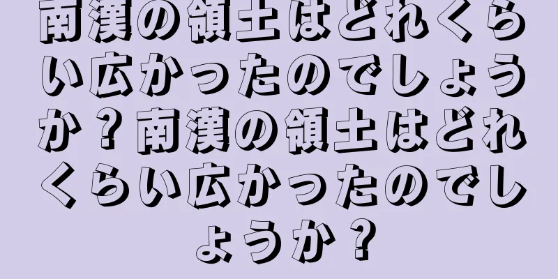 南漢の領土はどれくらい広かったのでしょうか？南漢の領土はどれくらい広かったのでしょうか？
