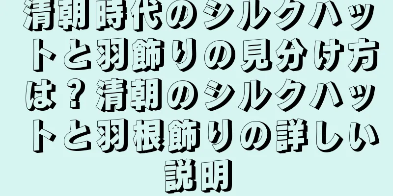 清朝時代のシルクハットと羽飾りの見分け方は？清朝のシルクハットと羽根飾りの詳しい説明