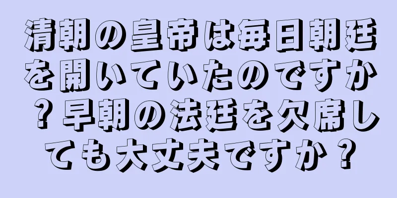 清朝の皇帝は毎日朝廷を開いていたのですか？早朝の法廷を欠席しても大丈夫ですか？