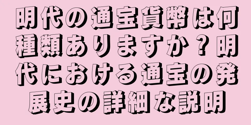 明代の通宝貨幣は何種類ありますか？明代における通宝の発展史の詳細な説明