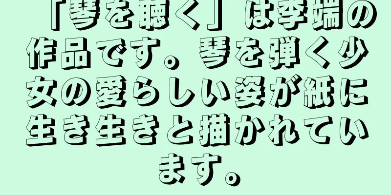 「琴を聴く」は李端の作品です。琴を弾く少女の愛らしい姿が紙に生き生きと描かれています。