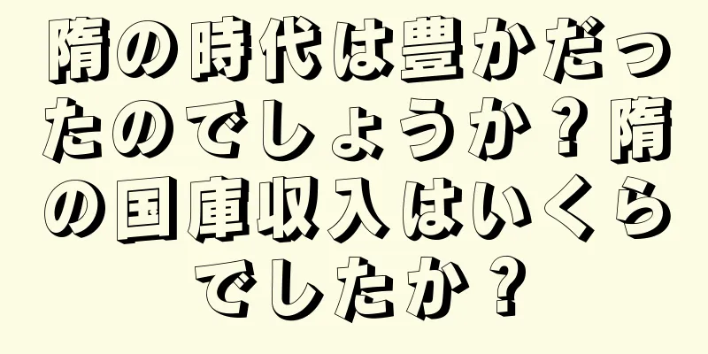 隋の時代は豊かだったのでしょうか？隋の国庫収入はいくらでしたか？