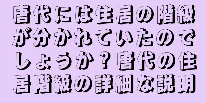 唐代には住居の階級が分かれていたのでしょうか？唐代の住居階級の詳細な説明