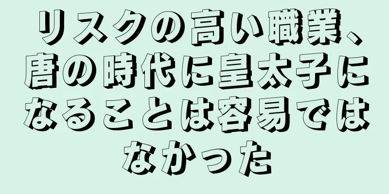 リスクの高い職業、唐の時代に皇太子になることは容易ではなかった