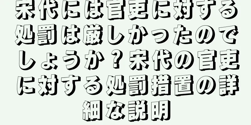 宋代には官吏に対する処罰は厳しかったのでしょうか？宋代の官吏に対する処罰措置の詳細な説明
