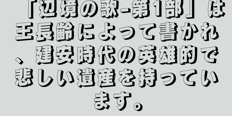 「辺境の歌-第1部」は王長齢によって書かれ、建安時代の英雄的で悲しい遺産を持っています。