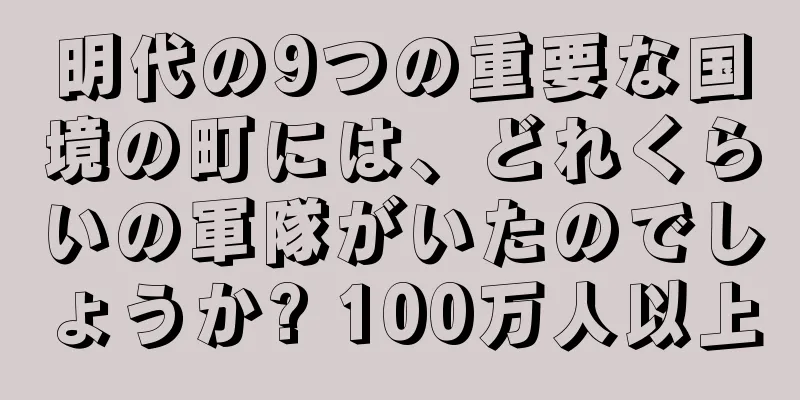 明代の9つの重要な国境の町には、どれくらいの軍隊がいたのでしょうか? 100万人以上