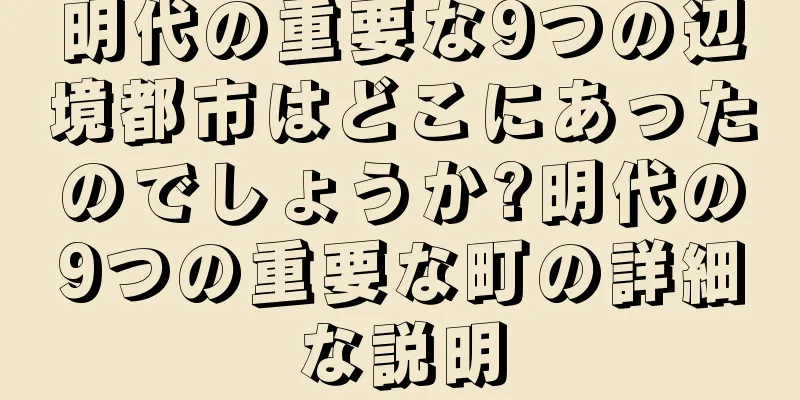 明代の重要な9つの辺境都市はどこにあったのでしょうか?明代の9つの重要な町の詳細な説明