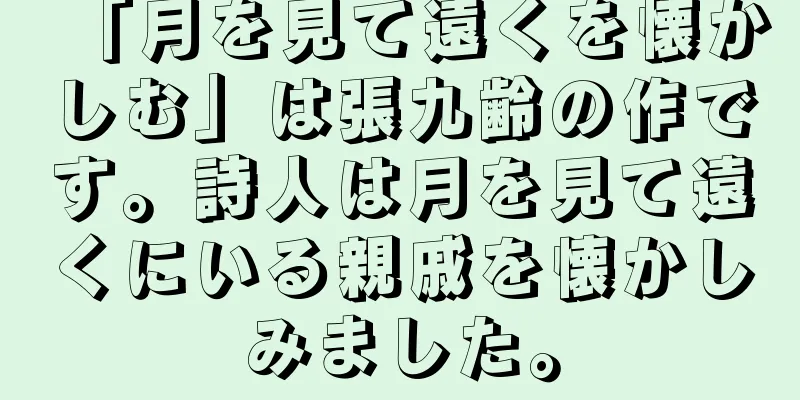 「月を見て遠くを懐かしむ」は張九齢の作です。詩人は月を見て遠くにいる親戚を懐かしみました。