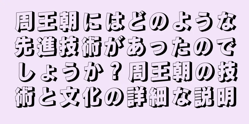 周王朝にはどのような先進技術があったのでしょうか？周王朝の技術と文化の詳細な説明