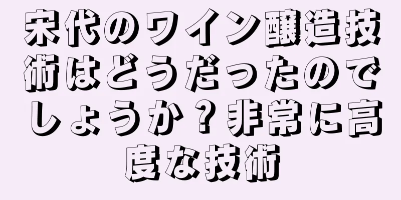 宋代のワイン醸造技術はどうだったのでしょうか？非常に高度な技術
