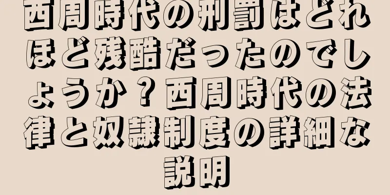 西周時代の刑罰はどれほど残酷だったのでしょうか？西周時代の法律と奴隷制度の詳細な説明