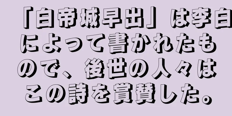 「白帝城早出」は李白によって書かれたもので、後世の人々はこの詩を賞賛した。