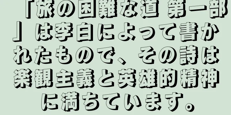 「旅の困難な道 第一部」は李白によって書かれたもので、その詩は楽観主義と英雄的精神に満ちています。