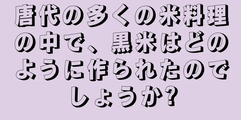 唐代の多くの米料理の中で、黒米はどのように作られたのでしょうか?
