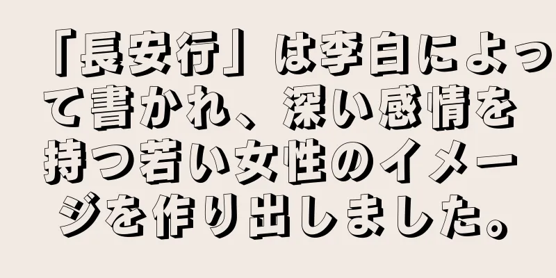 「長安行」は李白によって書かれ、深い感情を持つ若い女性のイメージを作り出しました。