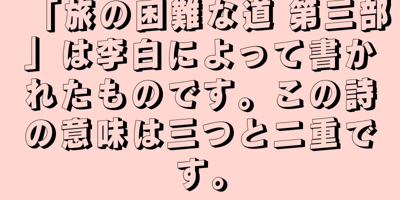 「旅の困難な道 第三部」は李白によって書かれたものです。この詩の意味は三つと二重です。