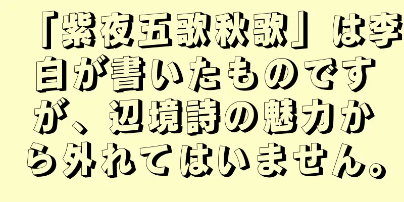 「紫夜五歌秋歌」は李白が書いたものですが、辺境詩の魅力から外れてはいません。