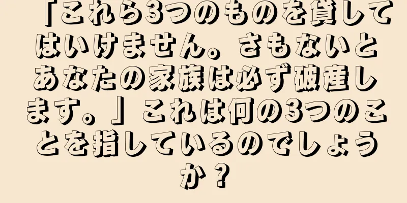 「これら3つのものを貸してはいけません。さもないとあなたの家族は必ず破産します。」これは何の3つのことを指しているのでしょうか？