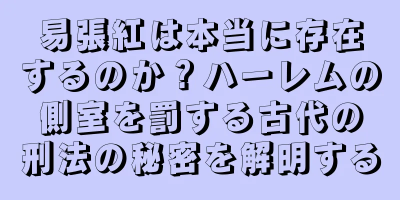 易張紅は本当に存在するのか？ハーレムの側室を罰する古代の刑法の秘密を解明する