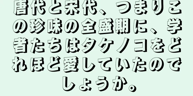唐代と宋代、つまりこの珍味の全盛期に、学者たちはタケノコをどれほど愛していたのでしょうか。